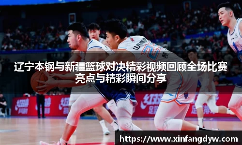 辽宁本钢与新疆篮球对决精彩视频回顾全场比赛亮点与精彩瞬间分享