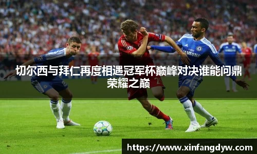 切尔西与拜仁再度相遇冠军杯巅峰对决谁能问鼎荣耀之巅